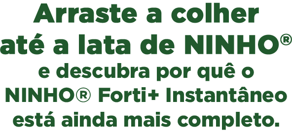 Arraste a colher até a lata de NINHO® e descubra por quê o NINHO® Forti+ Instantâneo está ainda mais completo. 